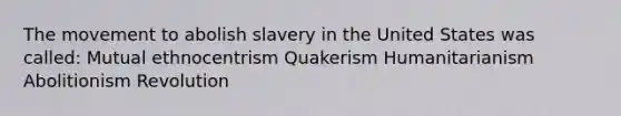 The movement to abolish slavery in the United States was called: Mutual ethnocentrism Quakerism Humanitarianism Abolitionism Revolution