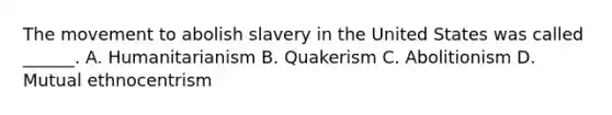 The movement to abolish slavery in the United States was called ______. A. Humanitarianism B. Quakerism C. Abolitionism D. Mutual ethnocentrism