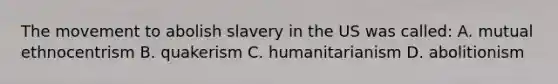 The movement to abolish slavery in the US was called: A. mutual ethnocentrism B. quakerism C. humanitarianism D. abolitionism