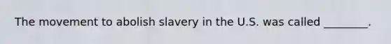 The movement to abolish slavery in the U.S. was called ________.