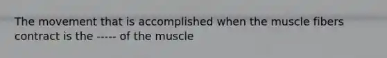 The movement that is accomplished when the muscle fibers contract is the ----- of the muscle