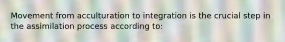 Movement from acculturation to integration is the crucial step in the assimilation process according to: