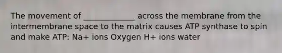 The movement of _____________ across the membrane from the intermembrane space to the matrix causes ATP synthase to spin and make ATP: Na+ ions Oxygen H+ ions water