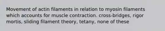 Movement of actin filaments in relation to myosin filaments which accounts for <a href='https://www.questionai.com/knowledge/k0LBwLeEer-muscle-contraction' class='anchor-knowledge'>muscle contraction</a>. cross-bridges, rigor mortis, sliding filament theory, tetany, none of these