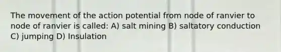 The movement of the action potential from node of ranvier to node of ranvier is called: A) salt mining B) saltatory conduction C) jumping D) Insulation