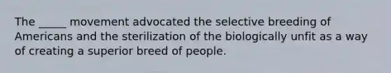 The _____ movement advocated the selective breeding of Americans and the sterilization of the biologically unfit as a way of creating a superior breed of people.