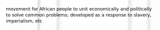 movement for African people to unit economically and politically to solve common problems; developed as a response to slavery, imperialism, etc