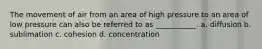 The movement of air from an area of high pressure to an area of low pressure can also be referred to as ___________. a. diffusion b. sublimation c. cohesion d. concentration