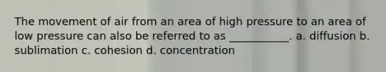 The movement of air from an area of high pressure to an area of low pressure can also be referred to as ___________. a. diffusion b. sublimation c. cohesion d. concentration