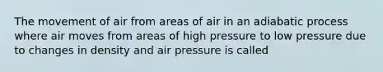 The movement of air from areas of air in an adiabatic process where air moves from areas of high pressure to low pressure due to changes in density and air pressure is called