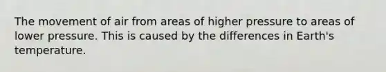 The movement of air from areas of higher pressure to areas of lower pressure. This is caused by the differences in Earth's temperature.