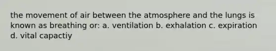 the movement of air between the atmosphere and the lungs is known as breathing or: a. ventilation b. exhalation c. expiration d. vital capactiy