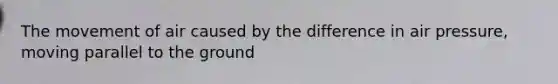 The movement of air caused by the difference in air pressure, moving parallel to the ground