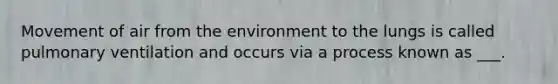 Movement of air from the environment to the lungs is called pulmonary ventilation and occurs via a process known as ___.