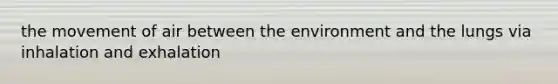 the movement of air between the environment and the lungs via inhalation and exhalation