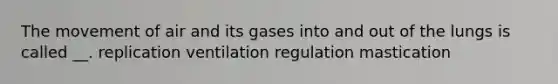 The movement of air and its gases into and out of the lungs is called __. replication ventilation regulation mastication