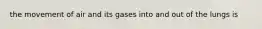 the movement of air and its gases into and out of the lungs is