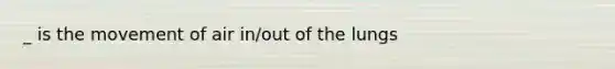 _ is the movement of air in/out of the lungs