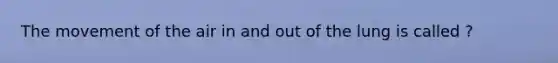 The movement of the air in and out of the lung is called ?