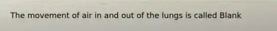 The movement of air in and out of the lungs is called Blank