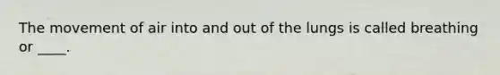 The movement of air into and out of the lungs is called breathing or ____.