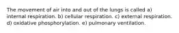 The movement of air into and out of the lungs is called a) internal respiration. b) cellular respiration. c) external respiration. d) oxidative phosphorylation. e) pulmonary ventilation.