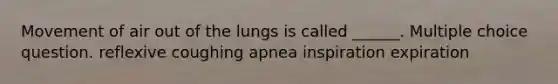 Movement of air out of the lungs is called ______. Multiple choice question. reflexive coughing apnea inspiration expiration