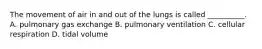 The movement of air in and out of the lungs is called __________. A. pulmonary gas exchange B. pulmonary ventilation C. cellular respiration D. tidal volume