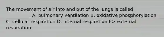 The movement of air into and out of the lungs is called __________. A. pulmonary ventilation B. oxidative phosphorylation C. cellular respiration D. internal respiration E> external respiration