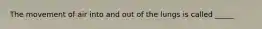 The movement of air into and out of the lungs is called _____