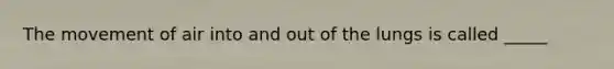 The movement of air into and out of the lungs is called _____