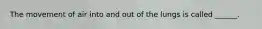 The movement of air into and out of the lungs is called ______.