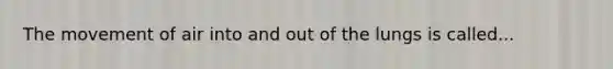 The movement of air into and out of the lungs is called...
