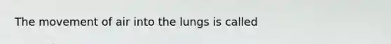 The movement of air into the lungs is called