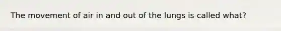 The movement of air in and out of the lungs is called what?