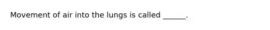 Movement of air into the lungs is called ______.