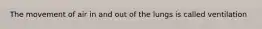 The movement of air in and out of the lungs is called ventilation