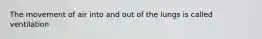The movement of air into and out of the lungs is called ventilation