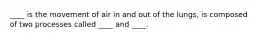____ is the movement of air in and out of the lungs, is composed of two processes called ____ and ____.
