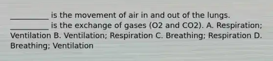 __________ is the movement of air in and out of the lungs. __________ is the exchange of gases (O2 and CO2). A. Respiration; Ventilation B. Ventilation; Respiration C. Breathing; Respiration D. Breathing; Ventilation