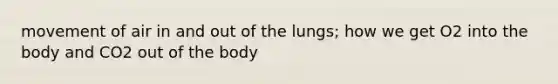 movement of air in and out of the lungs; how we get O2 into the body and CO2 out of the body