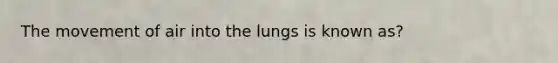 The movement of air into the lungs is known as?