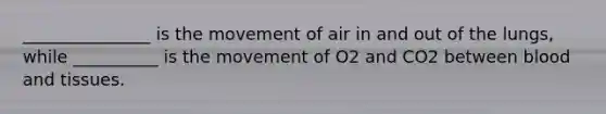 _______________ is the movement of air in and out of the lungs, while __________ is the movement of O2 and CO2 between blood and tissues.