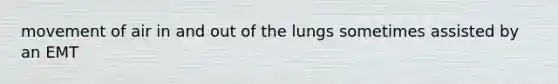 movement of air in and out of the lungs sometimes assisted by an EMT