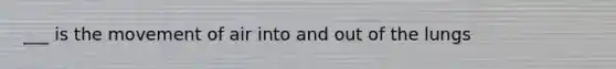 ___ is the movement of air into and out of the lungs