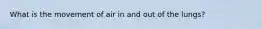 What is the movement of air in and out of the lungs?
