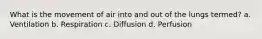 What is the movement of air into and out of the lungs termed? a. Ventilation b. Respiration c. Diffusion d. Perfusion