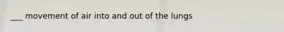 ___ movement of air into and out of the lungs