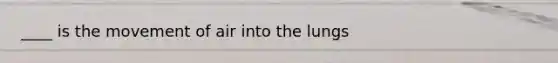 ____ is the movement of air into the lungs