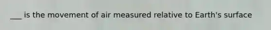 ___ is the movement of air measured relative to Earth's surface